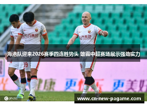 海港队迎来2026赛季四连胜势头 雄霸中超赛场展示强劲实力 海港队迎来2026赛季四连胜势头 雄霸中超赛场展示强劲实力