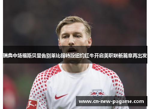 瑞典中场福斯贝里告别莱比锡转投纽约红牛开启美职联新篇章再出发 瑞典中场福斯贝里告别莱比锡转投纽约红牛开启美职联新篇章再出发