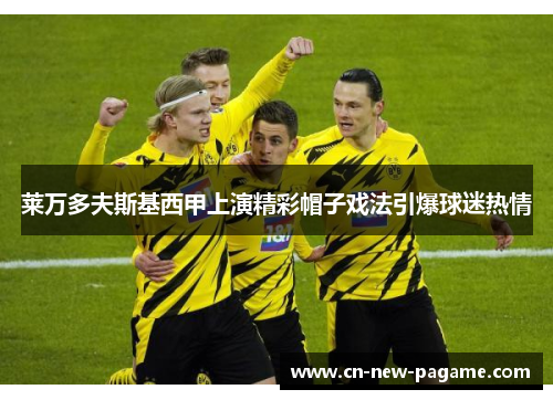 莱万多夫斯基西甲上演精彩帽子戏法引爆球迷热情