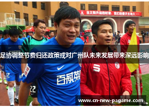 足协调整节费归还政策或对广州队未来发展带来深远影响