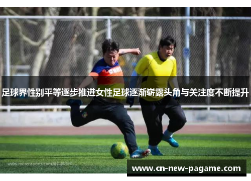 足球界性别平等逐步推进女性足球逐渐崭露头角与关注度不断提升