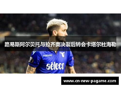 路易斯阿尔贝托与拉齐奥决裂后转会卡塔尔杜海勒