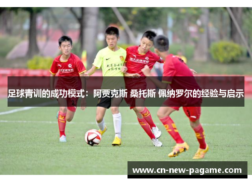 足球青训的成功模式：阿贾克斯 桑托斯 佩纳罗尔的经验与启示