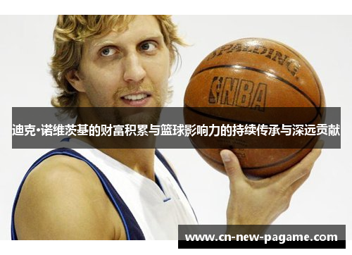 迪克·诺维茨基的财富积累与篮球影响力的持续传承与深远贡献