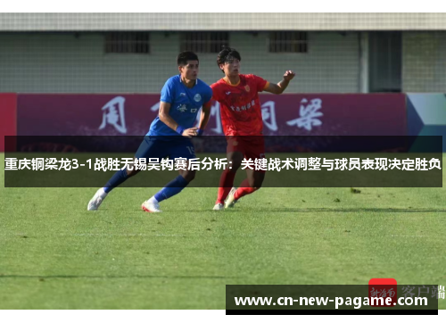 重庆铜梁龙3-1战胜无锡吴钩赛后分析：关键战术调整与球员表现决定胜负