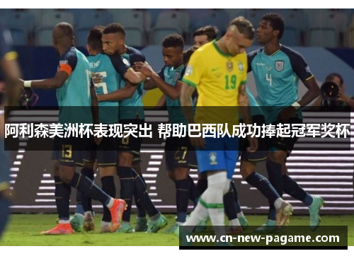 阿利森美洲杯表现突出 帮助巴西队成功捧起冠军奖杯