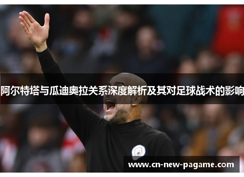 阿尔特塔与瓜迪奥拉关系深度解析及其对足球战术的影响