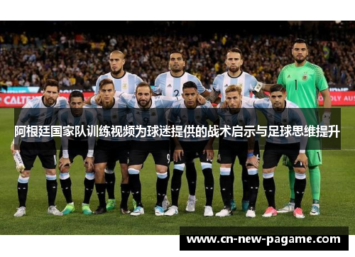 阿根廷国家队训练视频为球迷提供的战术启示与足球思维提升 阿根廷国家队训练视频为球迷提供的战术启示与足球思维提升