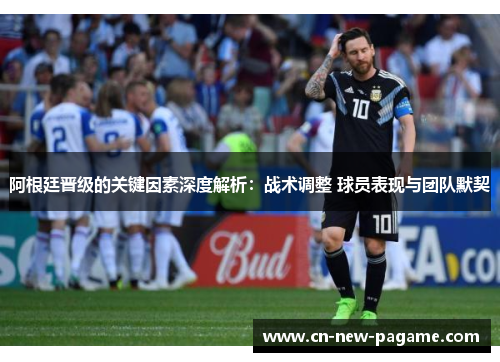 阿根廷晋级的关键因素深度解析:战术调整 球员表现与团队默契 阿根廷晋级的关键因素深度解析:战术调整 球员表现与团队默契