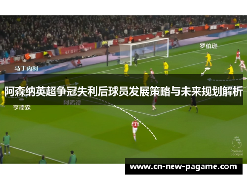 阿森纳英超争冠失利后球员发展策略与未来规划解析 阿森纳英超争冠失利后球员发展策略与未来规划解析