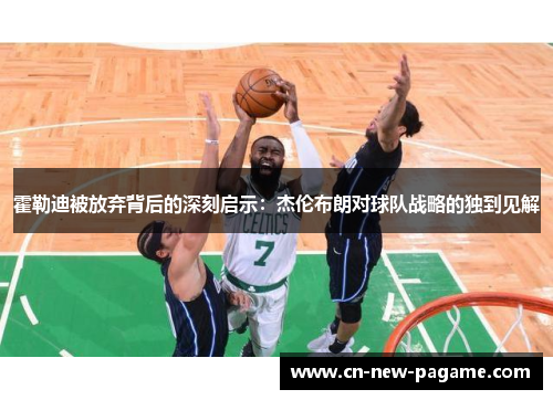 霍勒迪被放弃背后的深刻启示：杰伦布朗对球队战略的独到见解