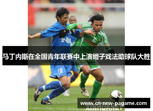 马丁内斯在全国青年联赛中上演帽子戏法助球队大胜