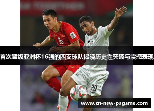 首次晋级亚洲杯16强的四支球队揭晓历史性突破与震撼表现