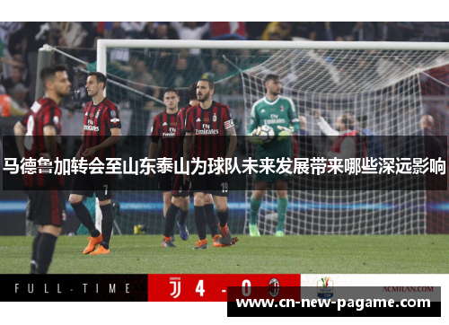 马德鲁加转会至山东泰山为球队未来发展带来哪些深远影响