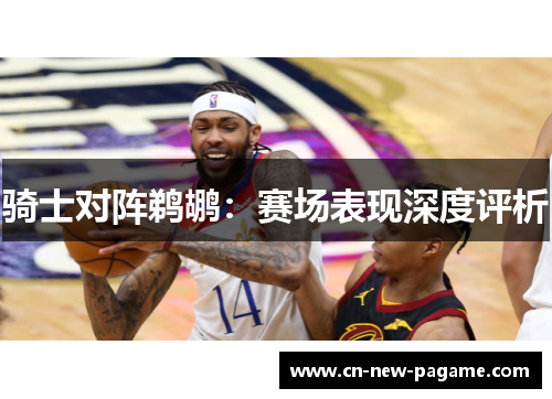 骑士对阵鹈鹕:赛场表现深度评析 骑士对阵鹈鹕:赛场表现深度评析