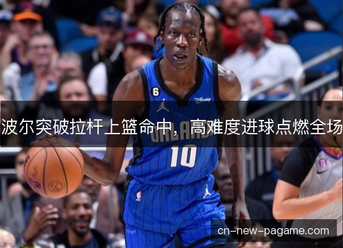 波尔突破拉杆上篮命中,高难度进球点燃全场 波尔突破拉杆上篮命中,高难度进球点燃全场
