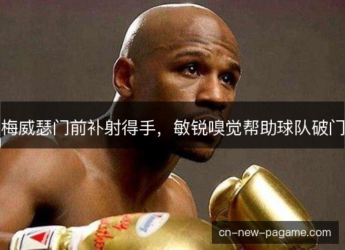 梅威瑟门前补射得手,敏锐嗅觉帮助球队破门 梅威瑟门前补射得手,敏锐嗅觉帮助球队破门