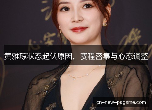 黄雅琼状态起伏原因,赛程密集与心态调整 黄雅琼状态起伏原因,赛程密集与心态调整
