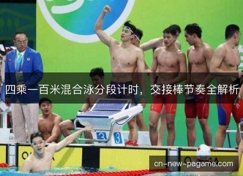 四乘一百米混合泳分段计时,交接棒节奏全解析 四乘一百米混合泳分段计时,交接棒节奏全解析