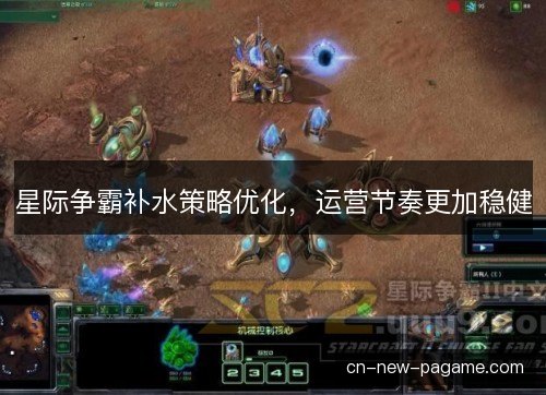 星际争霸补水策略优化,运营节奏更加稳健 星际争霸补水策略优化,运营节奏更加稳健